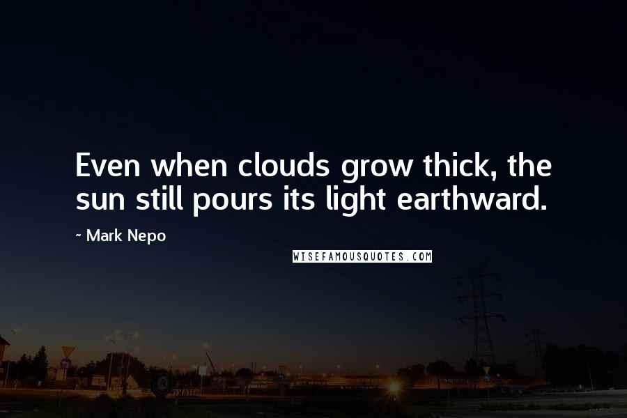 Mark Nepo Quotes: Even when clouds grow thick, the sun still pours its light earthward.