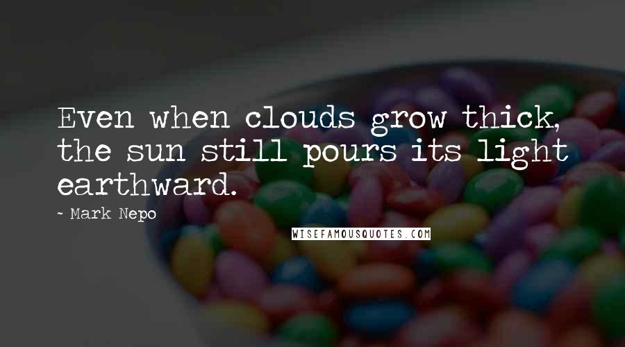 Mark Nepo Quotes: Even when clouds grow thick, the sun still pours its light earthward.
