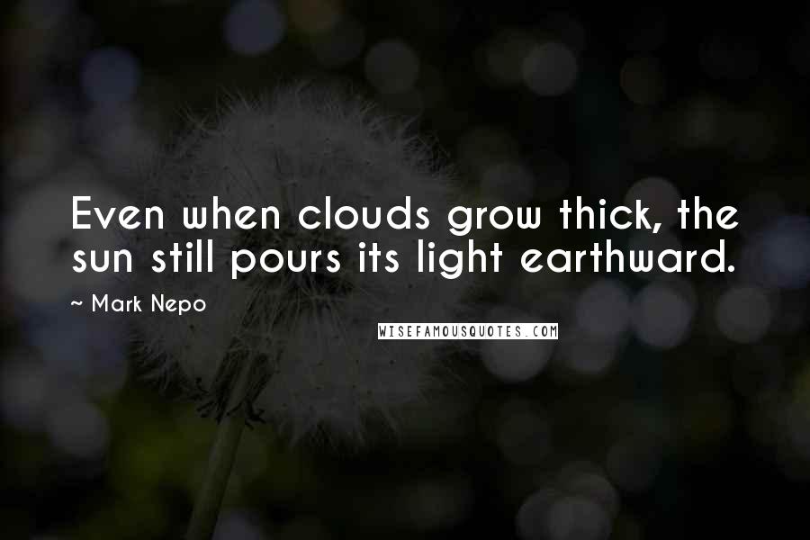 Mark Nepo Quotes: Even when clouds grow thick, the sun still pours its light earthward.
