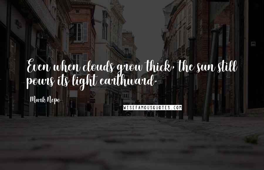 Mark Nepo Quotes: Even when clouds grow thick, the sun still pours its light earthward.