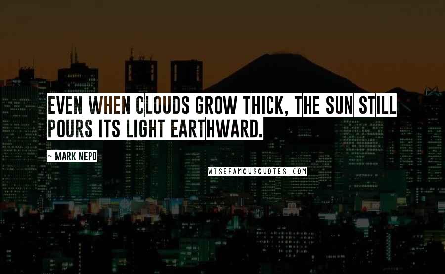 Mark Nepo Quotes: Even when clouds grow thick, the sun still pours its light earthward.