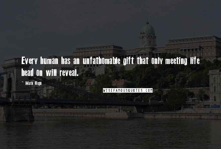 Mark Nepo Quotes: Every human has an unfathomable gift that only meeting life head on will reveal.