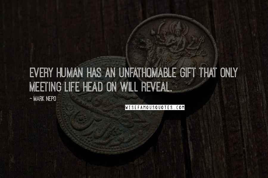 Mark Nepo Quotes: Every human has an unfathomable gift that only meeting life head on will reveal.