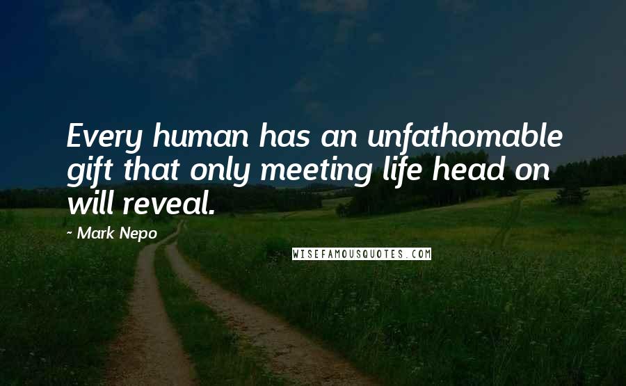 Mark Nepo Quotes: Every human has an unfathomable gift that only meeting life head on will reveal.