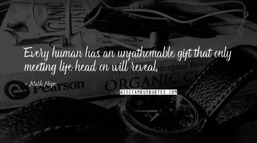 Mark Nepo Quotes: Every human has an unfathomable gift that only meeting life head on will reveal.