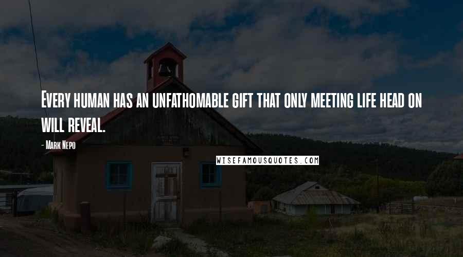 Mark Nepo Quotes: Every human has an unfathomable gift that only meeting life head on will reveal.