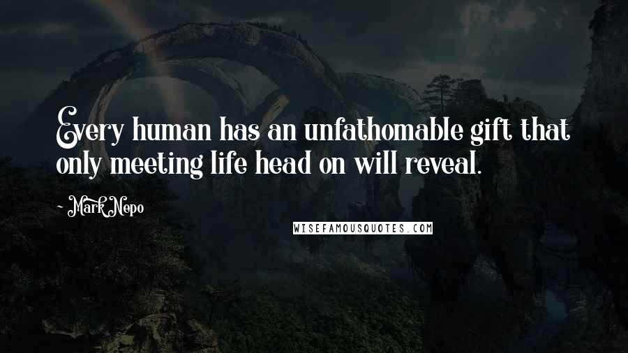 Mark Nepo Quotes: Every human has an unfathomable gift that only meeting life head on will reveal.