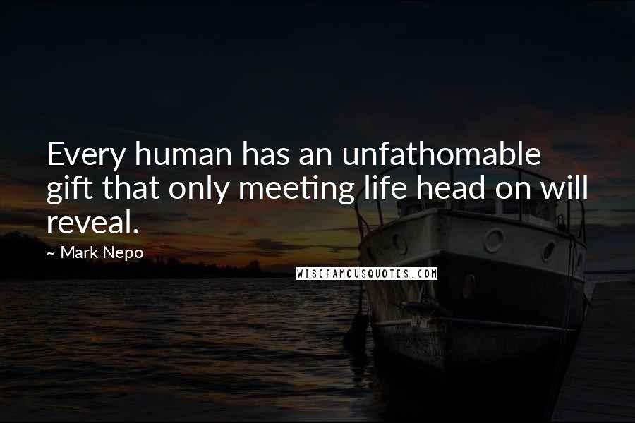 Mark Nepo Quotes: Every human has an unfathomable gift that only meeting life head on will reveal.