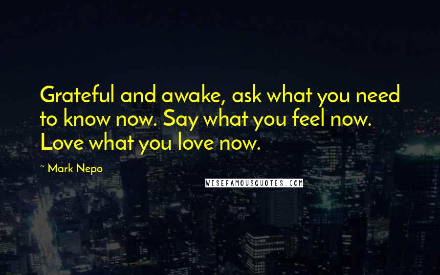 Mark Nepo Quotes: Grateful and awake, ask what you need to know now. Say what you feel now. Love what you love now.