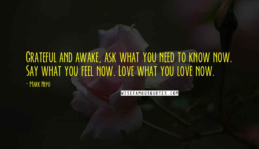 Mark Nepo Quotes: Grateful and awake, ask what you need to know now. Say what you feel now. Love what you love now.