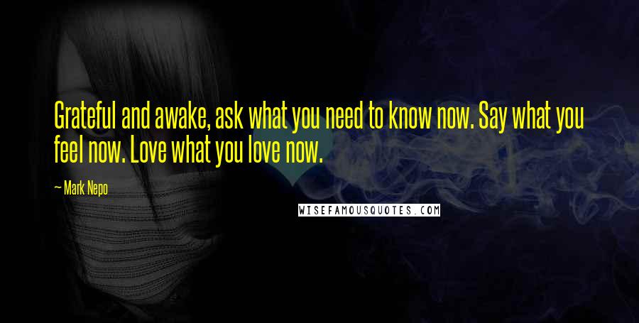 Mark Nepo Quotes: Grateful and awake, ask what you need to know now. Say what you feel now. Love what you love now.