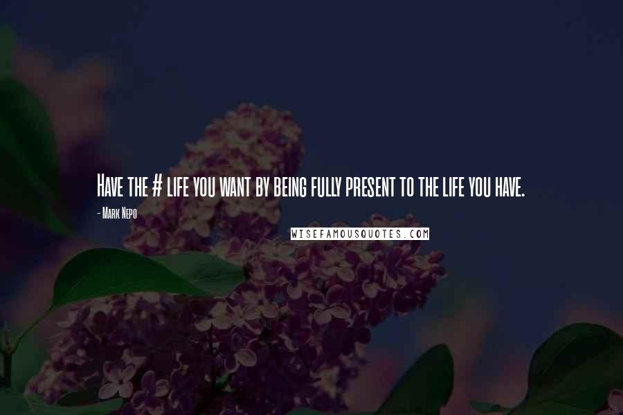 Mark Nepo Quotes: Have the # life you want by being fully present to the life you have.