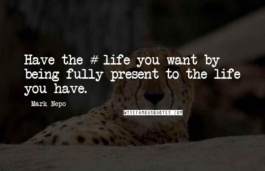 Mark Nepo Quotes: Have the # life you want by being fully present to the life you have.