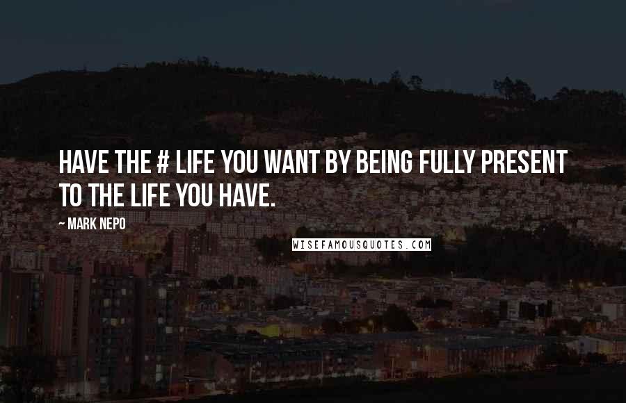 Mark Nepo Quotes: Have the # life you want by being fully present to the life you have.