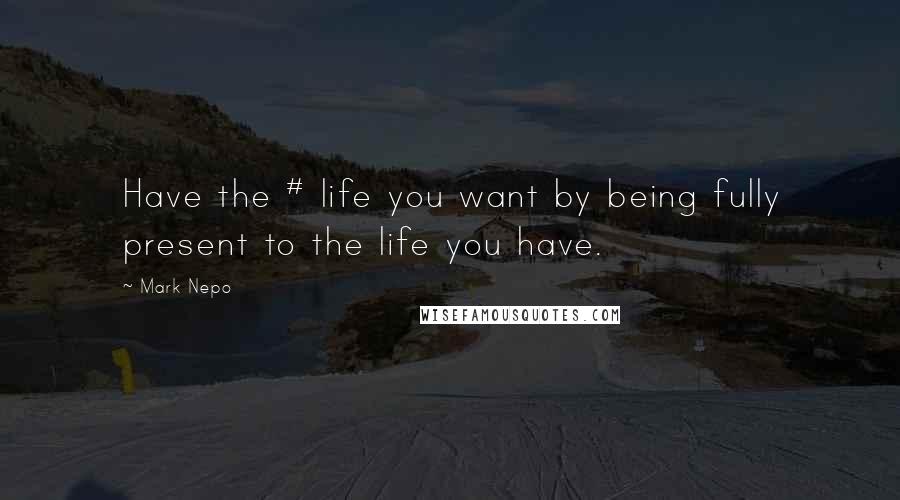 Mark Nepo Quotes: Have the # life you want by being fully present to the life you have.