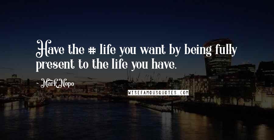 Mark Nepo Quotes: Have the # life you want by being fully present to the life you have.