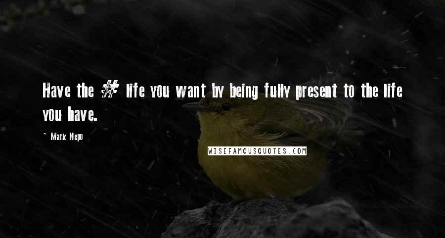 Mark Nepo Quotes: Have the # life you want by being fully present to the life you have.