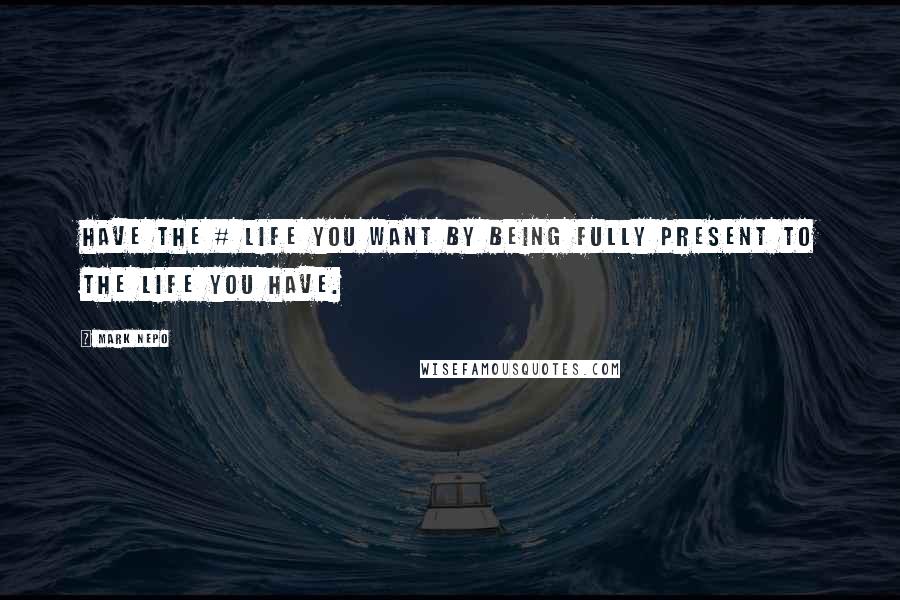 Mark Nepo Quotes: Have the # life you want by being fully present to the life you have.