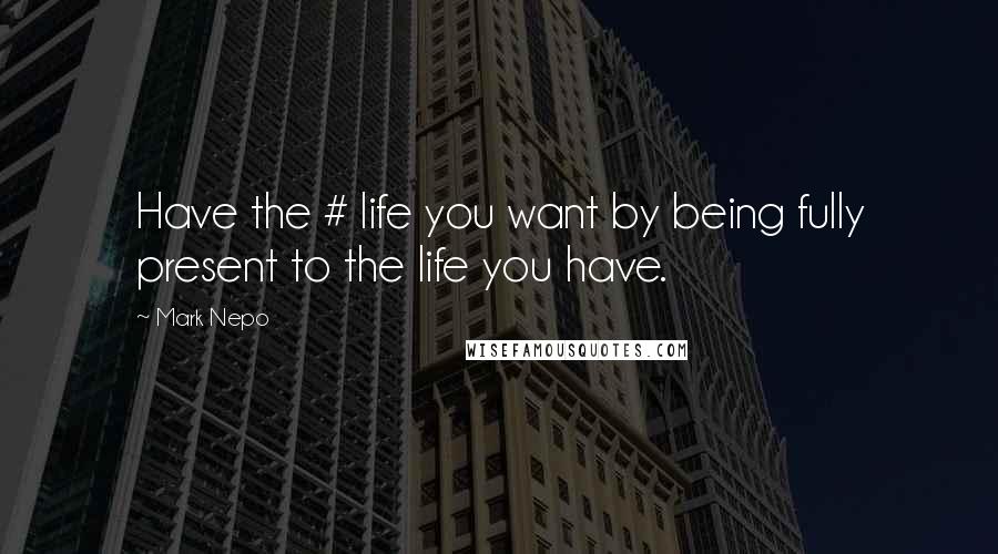 Mark Nepo Quotes: Have the # life you want by being fully present to the life you have.