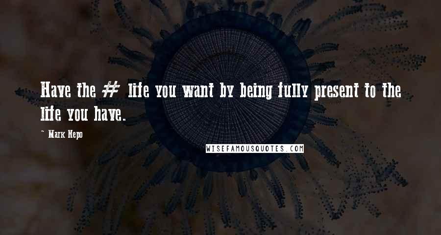 Mark Nepo Quotes: Have the # life you want by being fully present to the life you have.