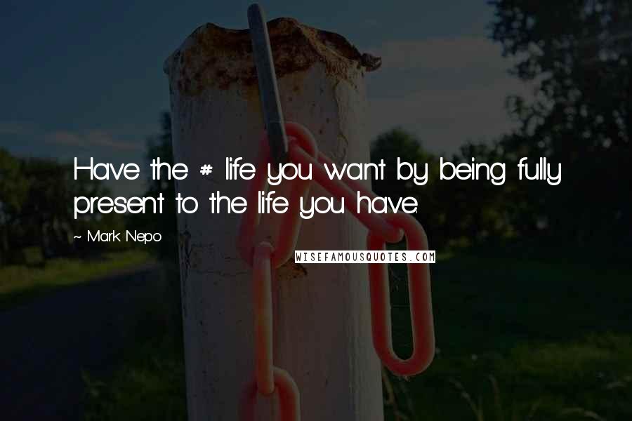 Mark Nepo Quotes: Have the # life you want by being fully present to the life you have.