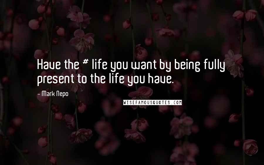 Mark Nepo Quotes: Have the # life you want by being fully present to the life you have.