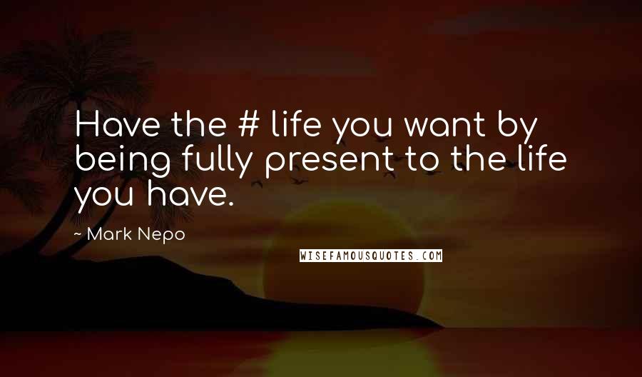 Mark Nepo Quotes: Have the # life you want by being fully present to the life you have.