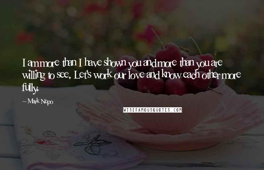 Mark Nepo Quotes: I am more than I have shown you and more than you are willing to see. Let's work our love and know each other more fully.