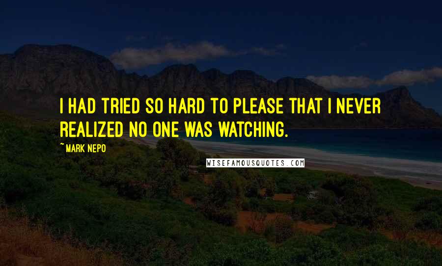 Mark Nepo Quotes: I had tried so hard to please that I never realized no one was watching.