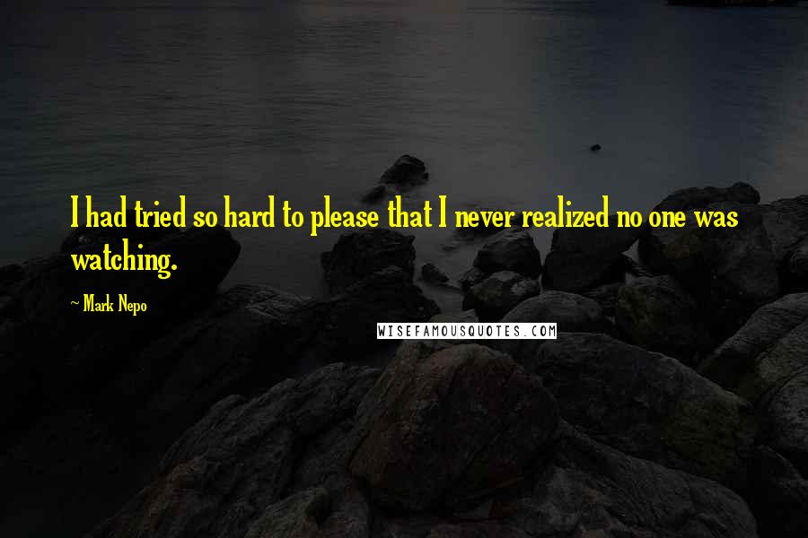 Mark Nepo Quotes: I had tried so hard to please that I never realized no one was watching.