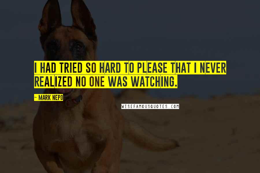 Mark Nepo Quotes: I had tried so hard to please that I never realized no one was watching.