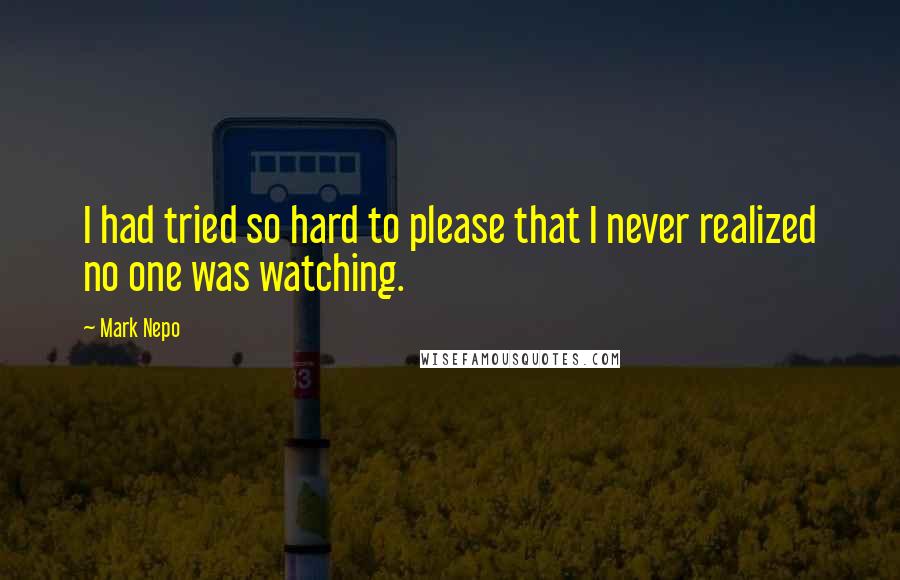 Mark Nepo Quotes: I had tried so hard to please that I never realized no one was watching.