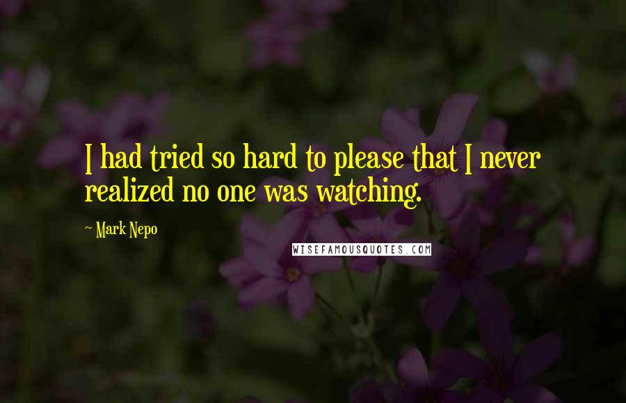 Mark Nepo Quotes: I had tried so hard to please that I never realized no one was watching.