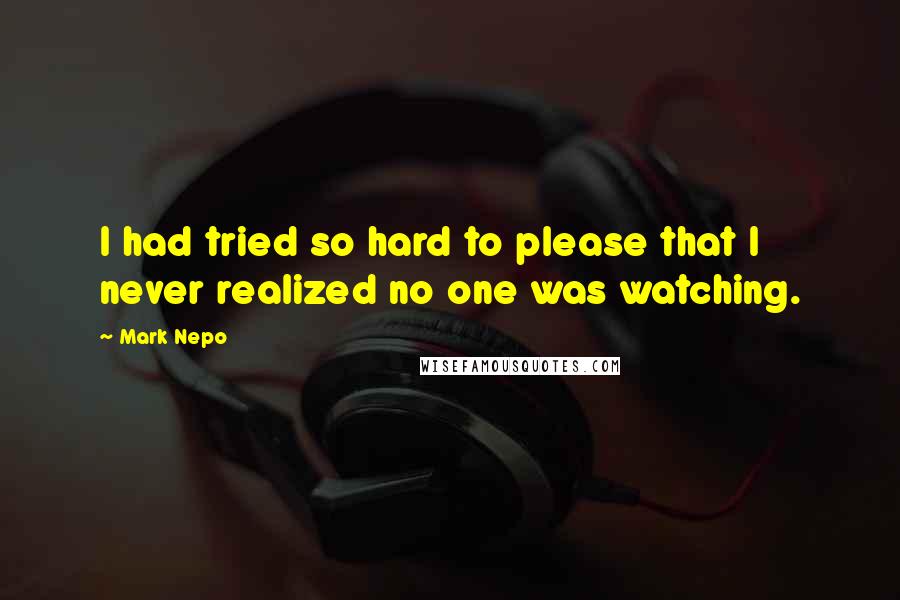 Mark Nepo Quotes: I had tried so hard to please that I never realized no one was watching.