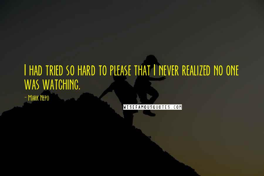 Mark Nepo Quotes: I had tried so hard to please that I never realized no one was watching.