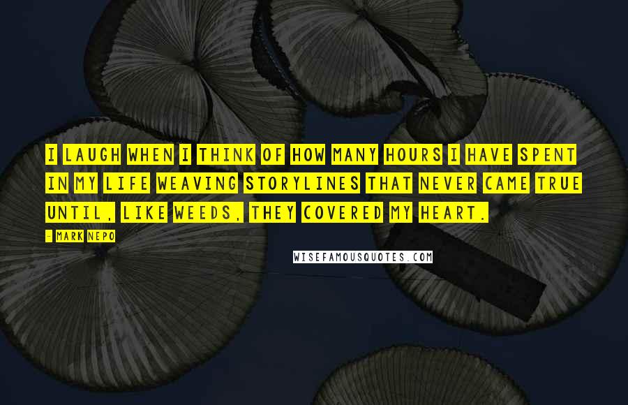 Mark Nepo Quotes: I laugh when I think of how many hours I have spent in my life weaving storylines that never came true until, like weeds, they covered my heart.