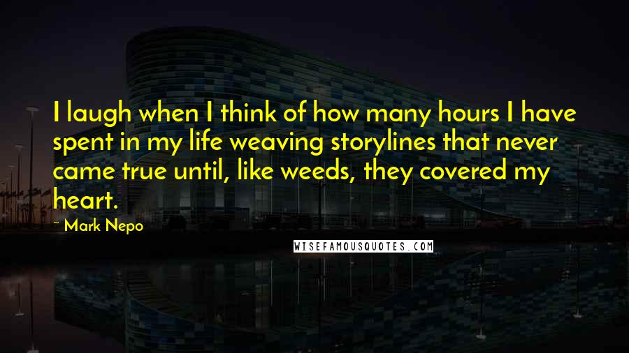 Mark Nepo Quotes: I laugh when I think of how many hours I have spent in my life weaving storylines that never came true until, like weeds, they covered my heart.