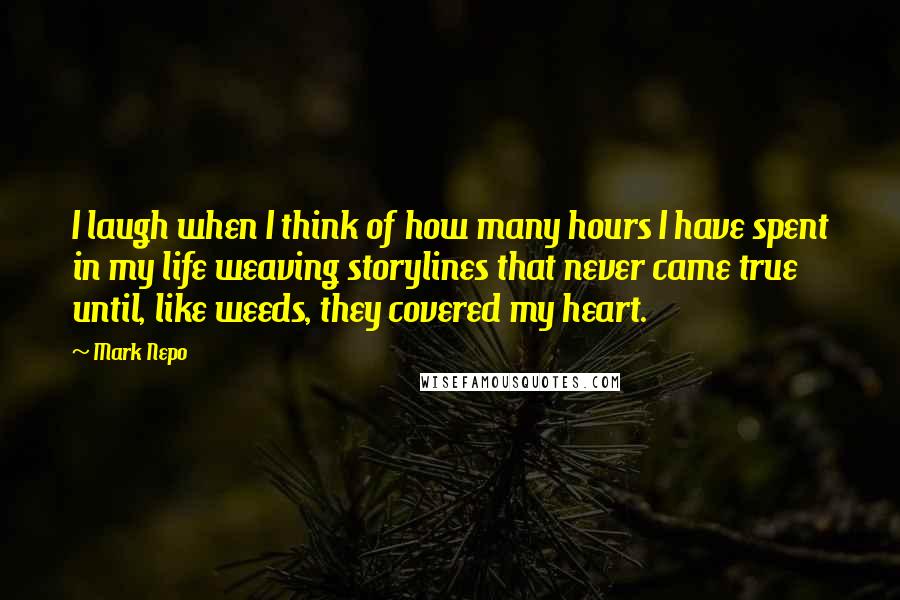 Mark Nepo Quotes: I laugh when I think of how many hours I have spent in my life weaving storylines that never came true until, like weeds, they covered my heart.