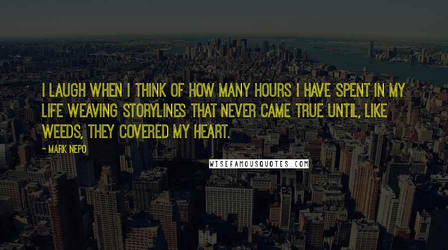 Mark Nepo Quotes: I laugh when I think of how many hours I have spent in my life weaving storylines that never came true until, like weeds, they covered my heart.