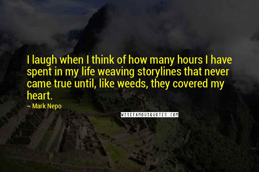 Mark Nepo Quotes: I laugh when I think of how many hours I have spent in my life weaving storylines that never came true until, like weeds, they covered my heart.