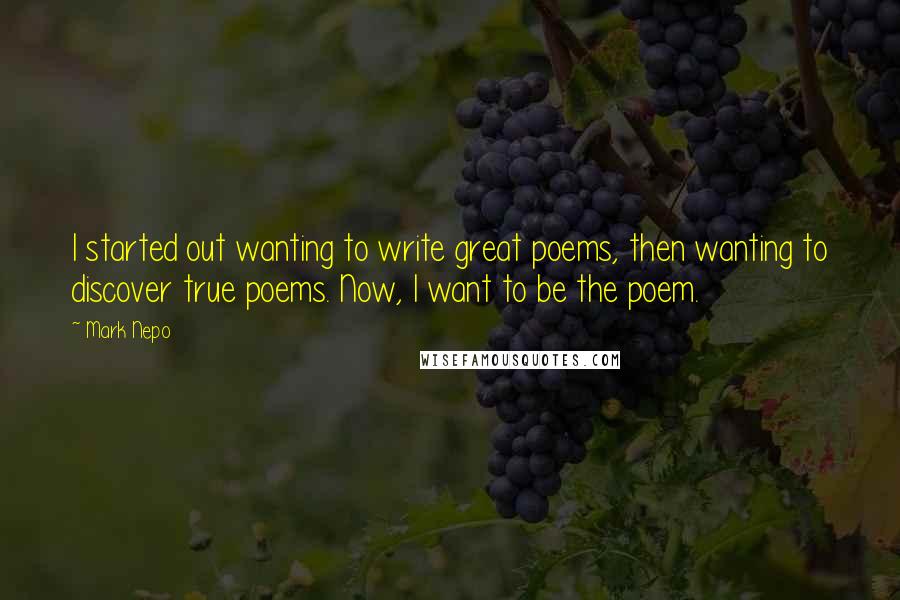 Mark Nepo Quotes: I started out wanting to write great poems, then wanting to discover true poems. Now, I want to be the poem.
