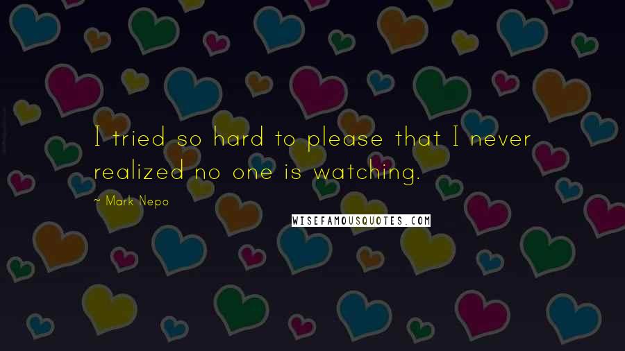 Mark Nepo Quotes: I tried so hard to please that I never realized no one is watching.