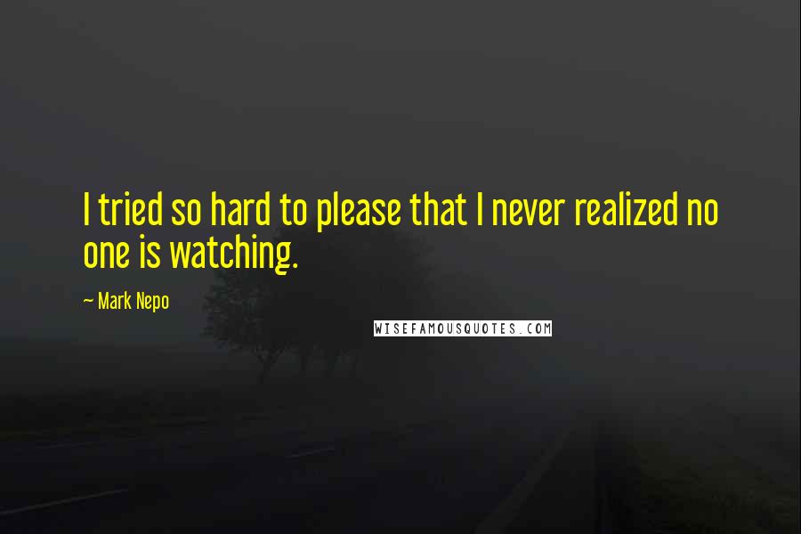 Mark Nepo Quotes: I tried so hard to please that I never realized no one is watching.
