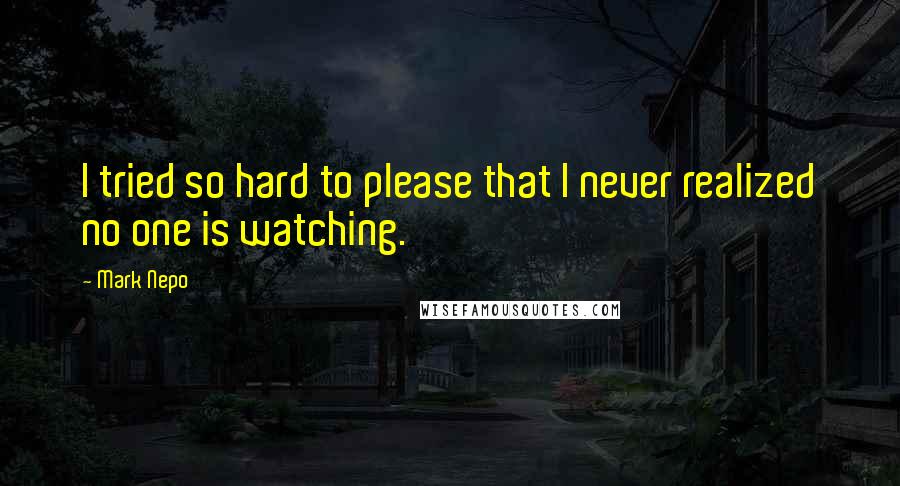 Mark Nepo Quotes: I tried so hard to please that I never realized no one is watching.