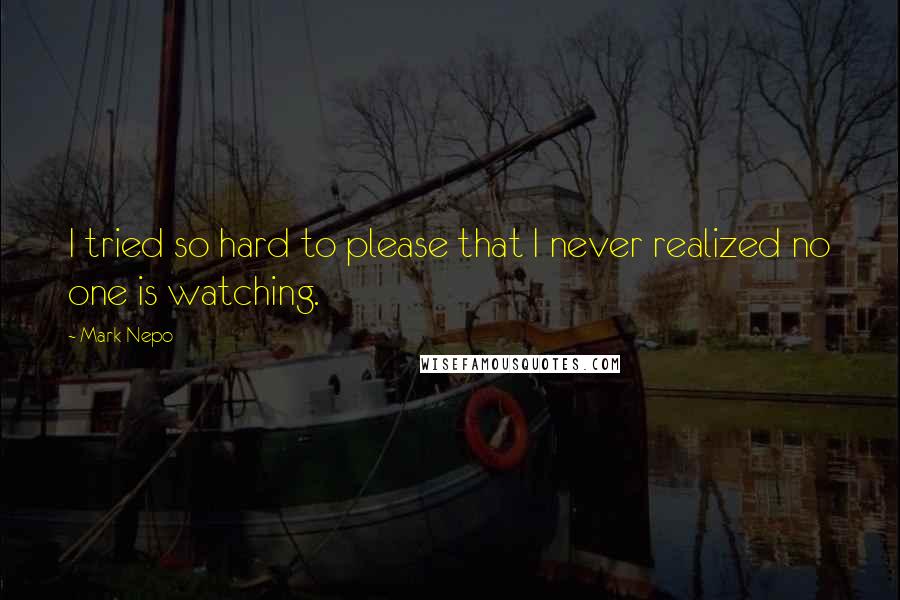 Mark Nepo Quotes: I tried so hard to please that I never realized no one is watching.