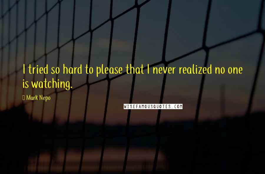 Mark Nepo Quotes: I tried so hard to please that I never realized no one is watching.