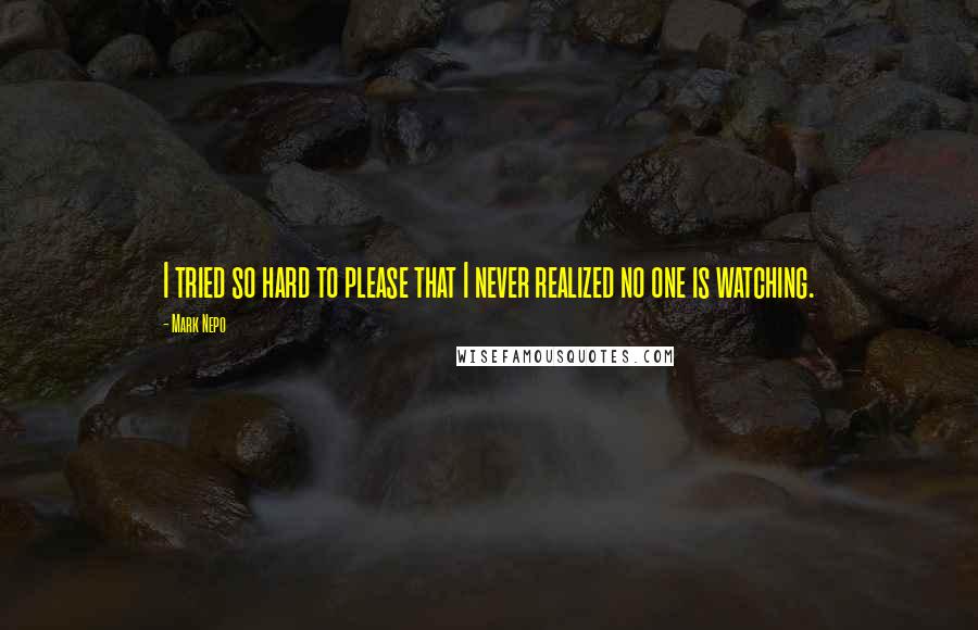 Mark Nepo Quotes: I tried so hard to please that I never realized no one is watching.