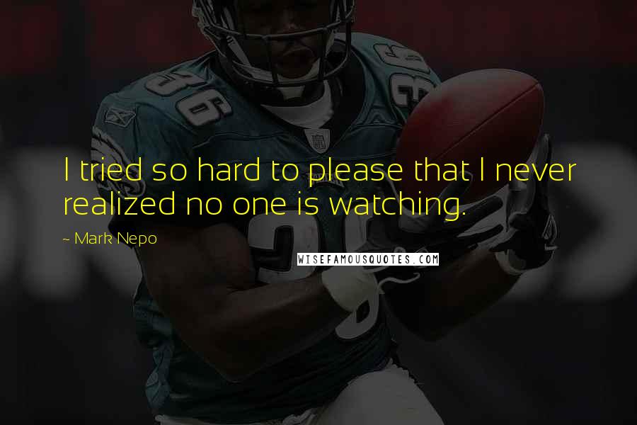 Mark Nepo Quotes: I tried so hard to please that I never realized no one is watching.