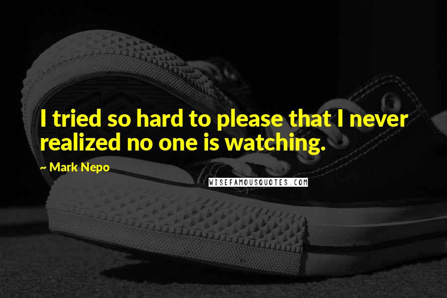 Mark Nepo Quotes: I tried so hard to please that I never realized no one is watching.