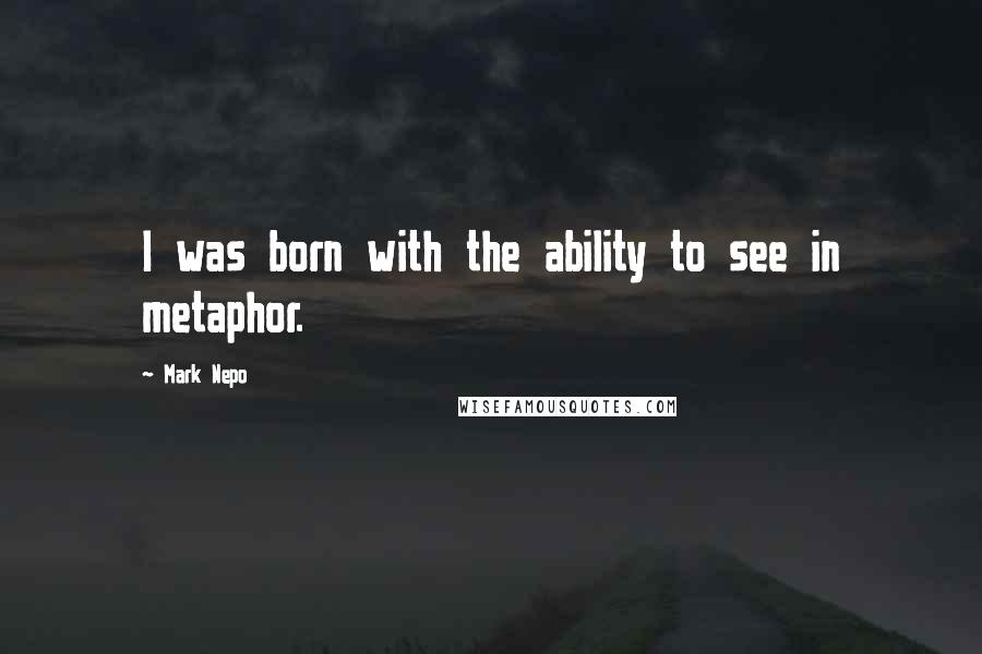 Mark Nepo Quotes: I was born with the ability to see in metaphor.